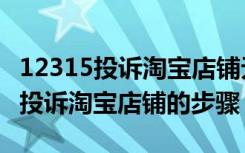 12315投诉淘宝店铺无法注销有用吗（12315投诉淘宝店铺的步骤）