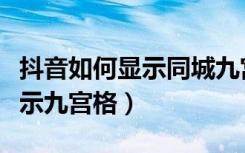 抖音如何显示同城九宫格（抖音附近人怎么显示九宫格）