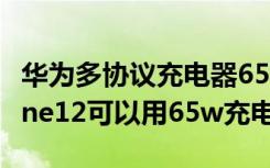 华为多协议充电器65w能充iphone12（iphone12可以用65w充电器吗）