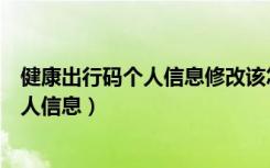 健康出行码个人信息修改该怎么修（健康出行码怎么修改个人信息）