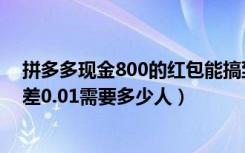 拼多多现金800的红包能搞到手吗（拼多多天天领现金800差0.01需要多少人）