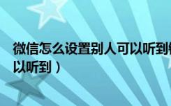 微信怎么设置别人可以听到铃声（微信怎么设置铃声别人可以听到）