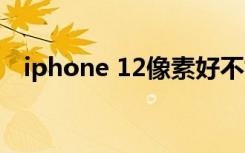 iphone 12像素好不好（iphone12像素）