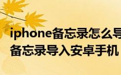 iphone备忘录怎么导入到安卓手机（iphone备忘录导入安卓手机）