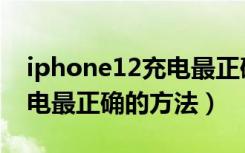 iphone12充电最正确的方法（iPhone12充电最正确的方法）