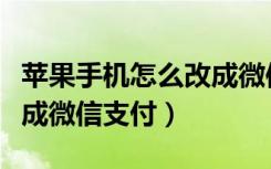 苹果手机怎么改成微信支付（苹果手机怎么改成微信支付）