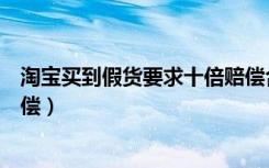 淘宝买到假货要求十倍赔偿合理吗（淘宝买假货可以几倍赔偿）