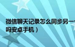 微信聊天记录怎么同步另一个手机（怎么同步微信聊天记录吗安卓手机）