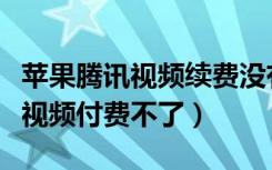 苹果腾讯视频续费没有反应（苹果为什么腾讯视频付费不了）