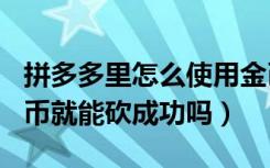 拼多多里怎么使用金币砍一刀（拼多多100金币就能砍成功吗）