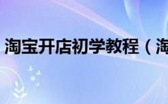 淘宝开店初学教程（淘宝开店教程新手必学）