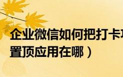 企业微信如何把打卡功能置顶（企业微信打卡置顶应用在哪）