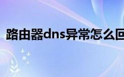 路由器dns异常怎么回事（路由器dns异常）