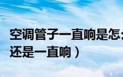 空调管子一直响是怎么回事（空调关了为什么还是一直响）