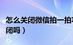 怎么关闭微信拍一拍功能（微信拍一拍可以关闭吗）