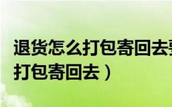 退货怎么打包寄回去要盒子装好吗（退货怎么打包寄回去）