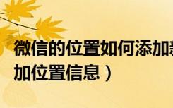 微信的位置如何添加新位置（微信位置怎么添加位置信息）