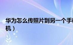 华为怎么传照片到另一个手机（华为怎么传照片到另一个手机）