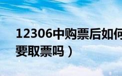 12306中购票后如何取票（12306购票还需要取票吗）