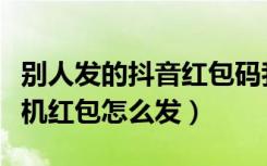 别人发的抖音红包码我如何操作（抖音微信随机红包怎么发）