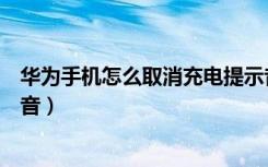 华为手机怎么取消充电提示音（华为怎么设置个性充电提示音）