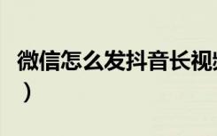 微信怎么发抖音长视频（微信怎么发抖音视频）