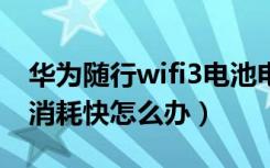 华为随行wifi3电池电量消耗太快（电池电量消耗快怎么办）