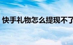 快手礼物怎么提现不了（快手礼物怎么提现）