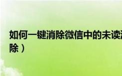 如何一键消除微信中的未读消息（微信未读消息怎么一键消除）