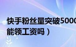 快手粉丝量突破5000会怎样（快手5000粉丝能领工资吗）