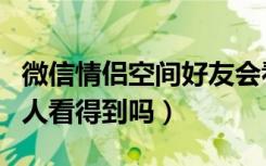 微信情侣空间好友会看到吗（微信情侣空间别人看得到吗）