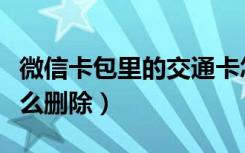 微信卡包里的交通卡怎么删除（微信交通卡怎么删除）