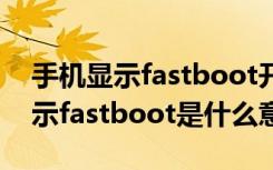 手机显示fastboot开不了机怎么办（手机显示fastboot是什么意思）