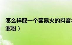 怎么样取一个容易火的抖音名字（抖音取个有意义的名字能涨粉）