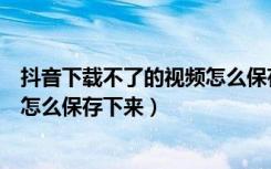 抖音下载不了的视频怎么保存下来（抖音里不能下载的视频怎么保存下来）