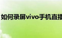 如何录屏vivo手机直播（如何录屏vivo手机）