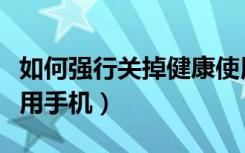 如何强行关掉健康使用手机（如何解除健康使用手机）