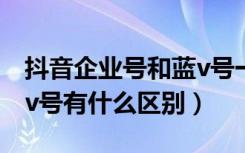 抖音企业号和蓝v号一样吗（抖音企业号和蓝v号有什么区别）