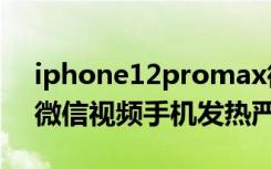 iphone12promax微信视频发热（iPhone微信视频手机发热严重）