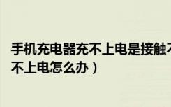 手机充电器充不上电是接触不良吗（手机充电器接触不良,充不上电怎么办）