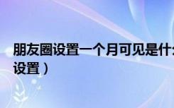 朋友圈设置一个月可见是什么心理（朋友圈一个月可见怎么设置）