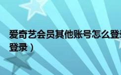 爱奇艺会员其他账号怎么登录（爱奇艺登录别人的会员怎么登录）