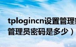 tplogincn设置管理密码是多少（tplogincn管理员密码是多少）