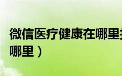 微信医疗健康在哪里找（微信医疗健康入口在哪里）