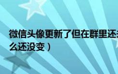 微信头像更新了但在群里还未变（微信换头像了微信群为什么还没变）