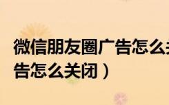 微信朋友圈广告怎么关闭苹果（微信朋友圈广告怎么关闭）