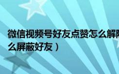 微信视频号好友点赞怎么解除屏蔽（微信7.0.4版本看一看怎么屏蔽好友）