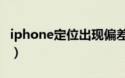 iphone定位出现偏差（iphone定位偏移严重）