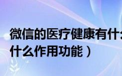 微信的医疗健康有什么作用（微信医疗健康有什么作用功能）