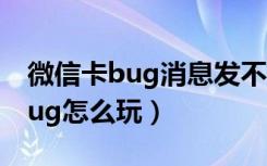 微信卡bug消息发不出去（微信卡死无响应bug怎么玩）